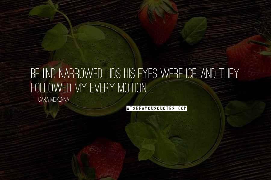 Cara McKenna Quotes: Behind narrowed lids his eyes were ice, and they followed my every motion ...