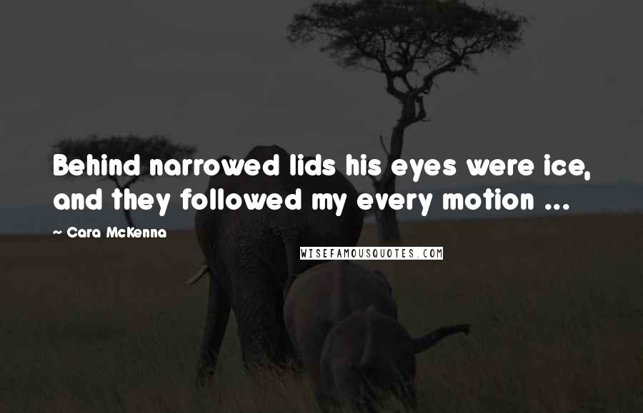 Cara McKenna Quotes: Behind narrowed lids his eyes were ice, and they followed my every motion ...