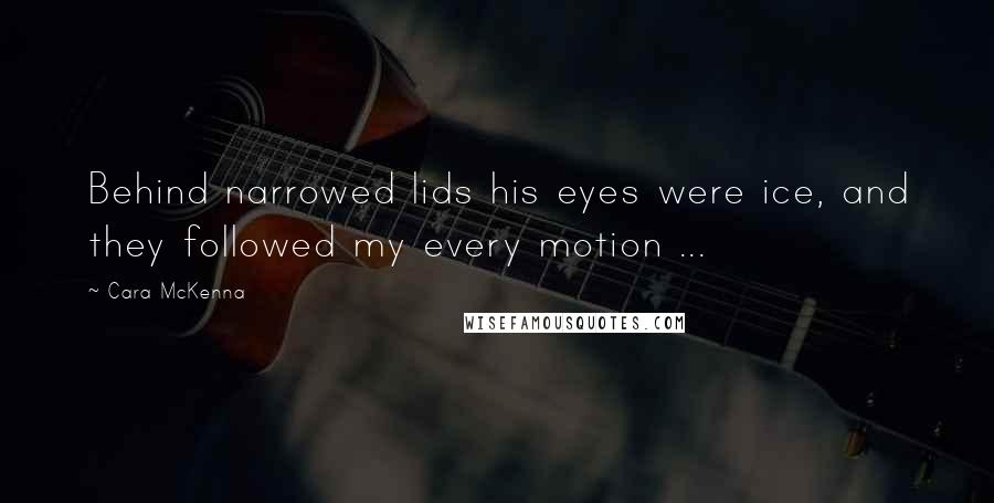 Cara McKenna Quotes: Behind narrowed lids his eyes were ice, and they followed my every motion ...