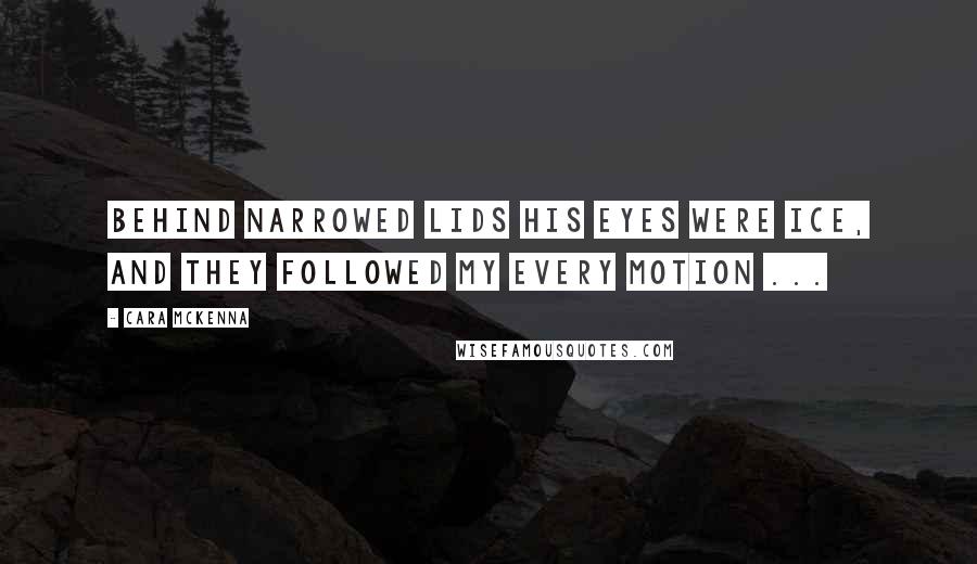 Cara McKenna Quotes: Behind narrowed lids his eyes were ice, and they followed my every motion ...