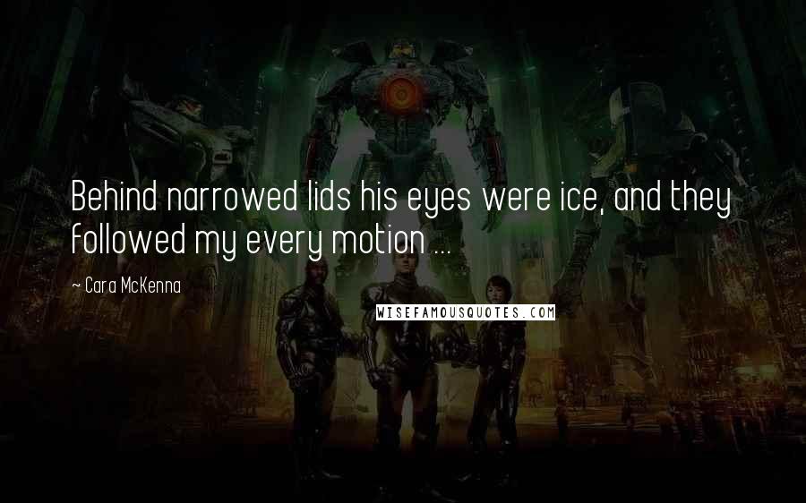 Cara McKenna Quotes: Behind narrowed lids his eyes were ice, and they followed my every motion ...