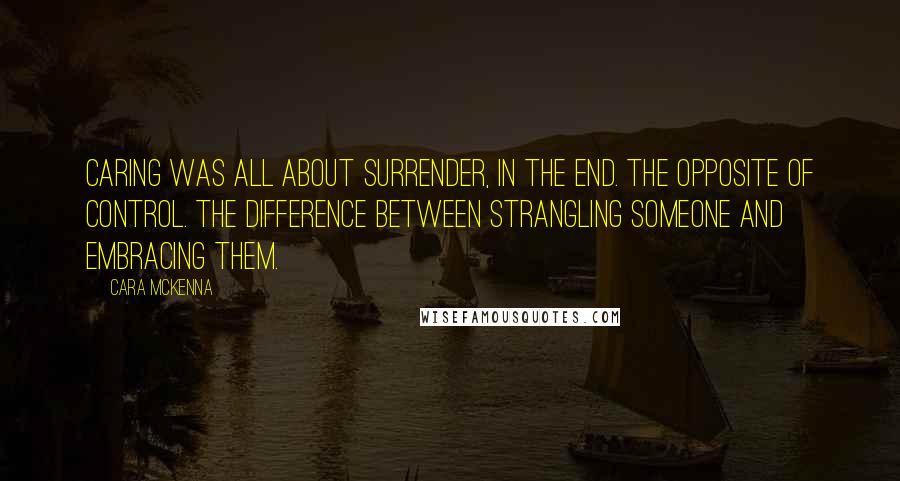 Cara McKenna Quotes: Caring was all about surrender, in the end. The opposite of control. The difference between strangling someone and embracing them.