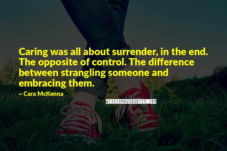 Cara McKenna Quotes: Caring was all about surrender, in the end. The opposite of control. The difference between strangling someone and embracing them.