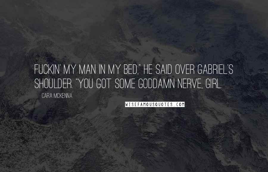 Cara McKenna Quotes: Fuckin' my man in my bed," he said over Gabriel's shoulder. "You got some goddamn nerve, girl.