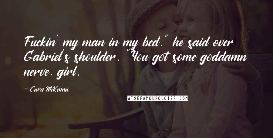 Cara McKenna Quotes: Fuckin' my man in my bed," he said over Gabriel's shoulder. "You got some goddamn nerve, girl.