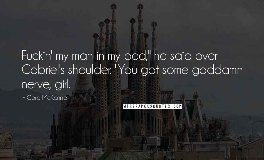 Cara McKenna Quotes: Fuckin' my man in my bed," he said over Gabriel's shoulder. "You got some goddamn nerve, girl.