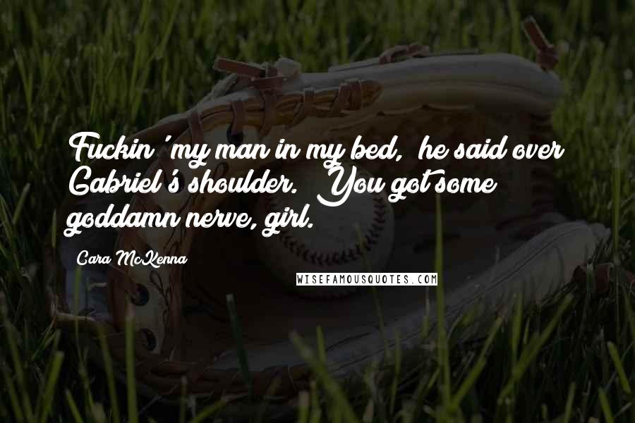 Cara McKenna Quotes: Fuckin' my man in my bed," he said over Gabriel's shoulder. "You got some goddamn nerve, girl.