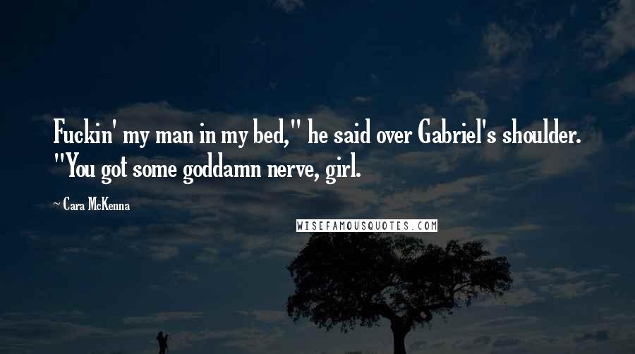 Cara McKenna Quotes: Fuckin' my man in my bed," he said over Gabriel's shoulder. "You got some goddamn nerve, girl.