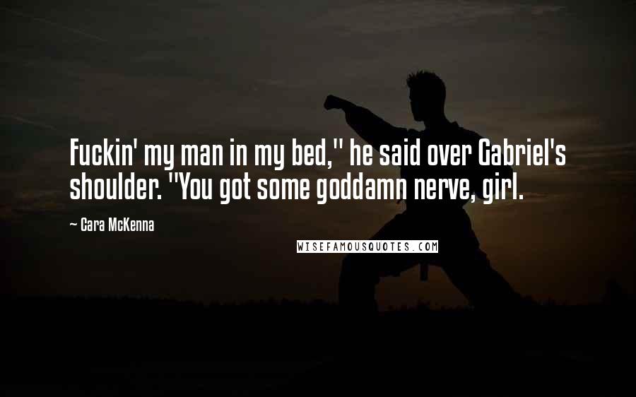 Cara McKenna Quotes: Fuckin' my man in my bed," he said over Gabriel's shoulder. "You got some goddamn nerve, girl.