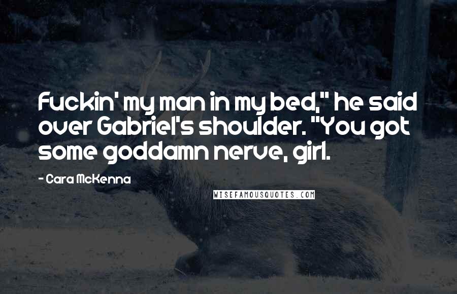 Cara McKenna Quotes: Fuckin' my man in my bed," he said over Gabriel's shoulder. "You got some goddamn nerve, girl.