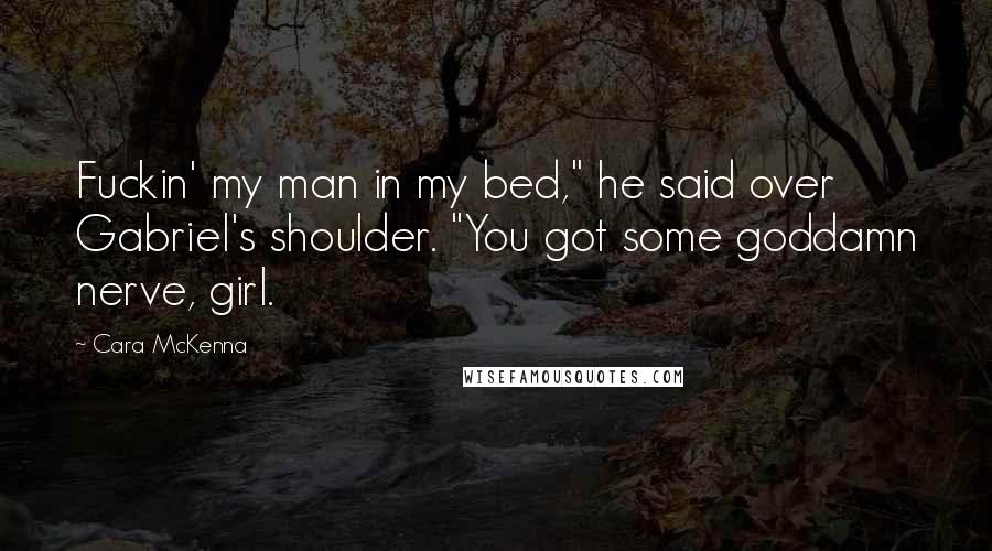 Cara McKenna Quotes: Fuckin' my man in my bed," he said over Gabriel's shoulder. "You got some goddamn nerve, girl.