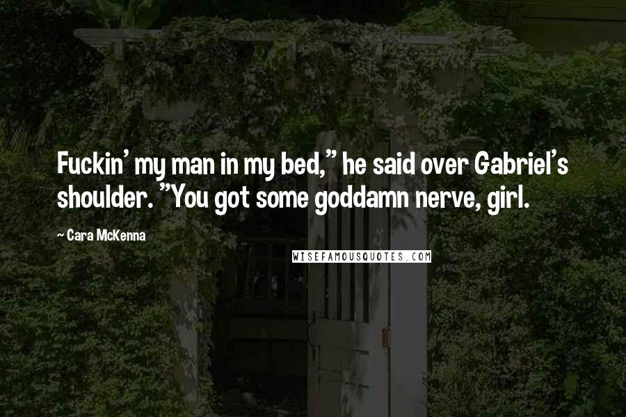Cara McKenna Quotes: Fuckin' my man in my bed," he said over Gabriel's shoulder. "You got some goddamn nerve, girl.