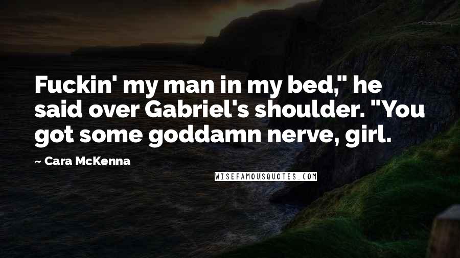 Cara McKenna Quotes: Fuckin' my man in my bed," he said over Gabriel's shoulder. "You got some goddamn nerve, girl.