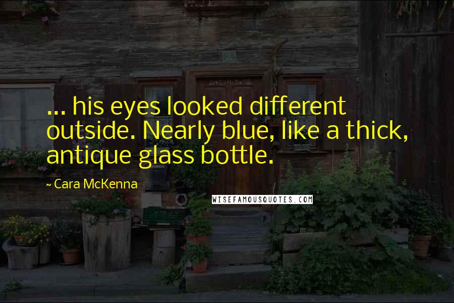 Cara McKenna Quotes: ... his eyes looked different outside. Nearly blue, like a thick, antique glass bottle.