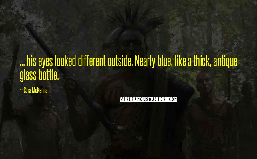 Cara McKenna Quotes: ... his eyes looked different outside. Nearly blue, like a thick, antique glass bottle.
