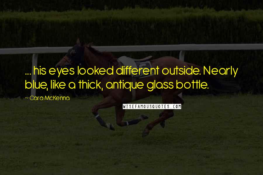 Cara McKenna Quotes: ... his eyes looked different outside. Nearly blue, like a thick, antique glass bottle.