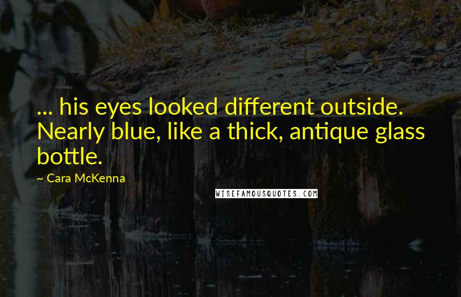 Cara McKenna Quotes: ... his eyes looked different outside. Nearly blue, like a thick, antique glass bottle.