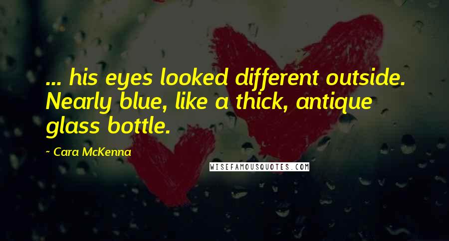 Cara McKenna Quotes: ... his eyes looked different outside. Nearly blue, like a thick, antique glass bottle.