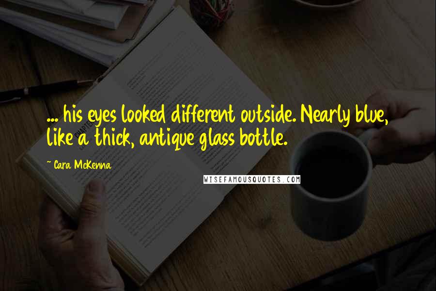 Cara McKenna Quotes: ... his eyes looked different outside. Nearly blue, like a thick, antique glass bottle.