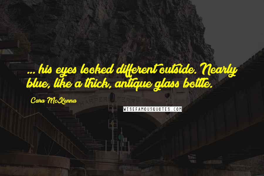 Cara McKenna Quotes: ... his eyes looked different outside. Nearly blue, like a thick, antique glass bottle.