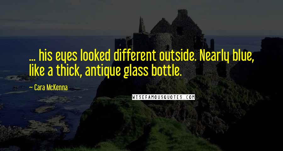 Cara McKenna Quotes: ... his eyes looked different outside. Nearly blue, like a thick, antique glass bottle.
