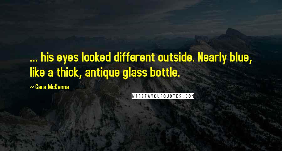 Cara McKenna Quotes: ... his eyes looked different outside. Nearly blue, like a thick, antique glass bottle.