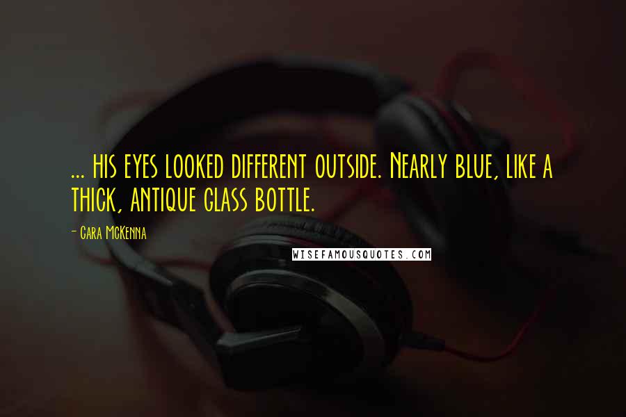Cara McKenna Quotes: ... his eyes looked different outside. Nearly blue, like a thick, antique glass bottle.