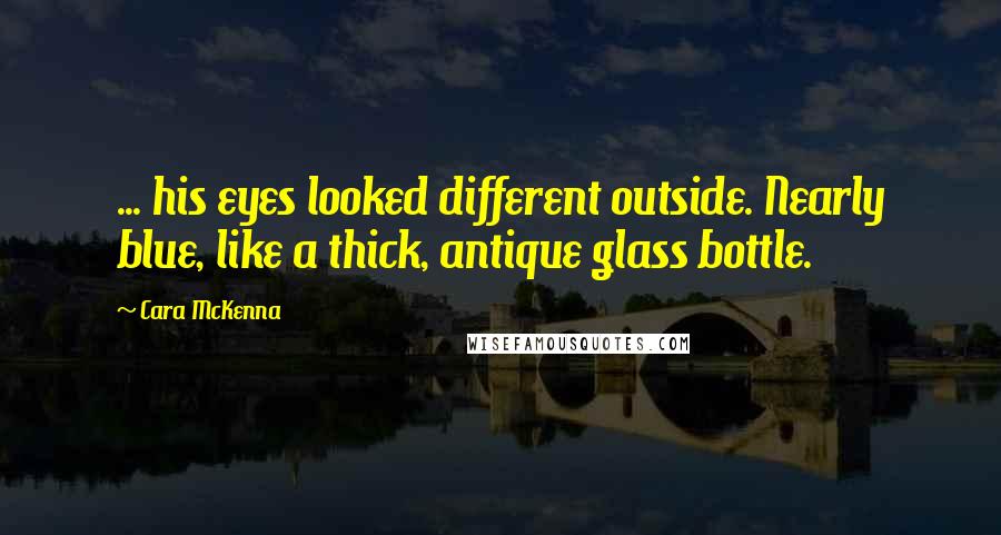 Cara McKenna Quotes: ... his eyes looked different outside. Nearly blue, like a thick, antique glass bottle.