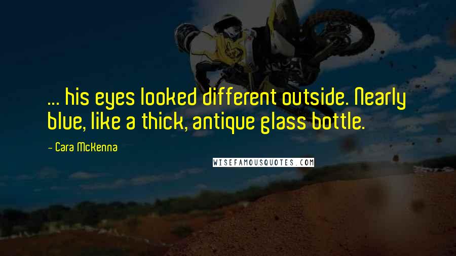 Cara McKenna Quotes: ... his eyes looked different outside. Nearly blue, like a thick, antique glass bottle.