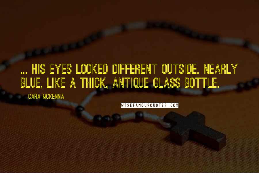 Cara McKenna Quotes: ... his eyes looked different outside. Nearly blue, like a thick, antique glass bottle.