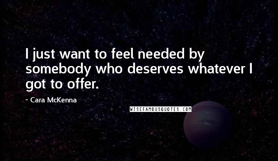 Cara McKenna Quotes: I just want to feel needed by somebody who deserves whatever I got to offer.