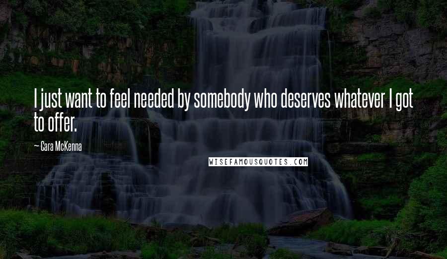 Cara McKenna Quotes: I just want to feel needed by somebody who deserves whatever I got to offer.