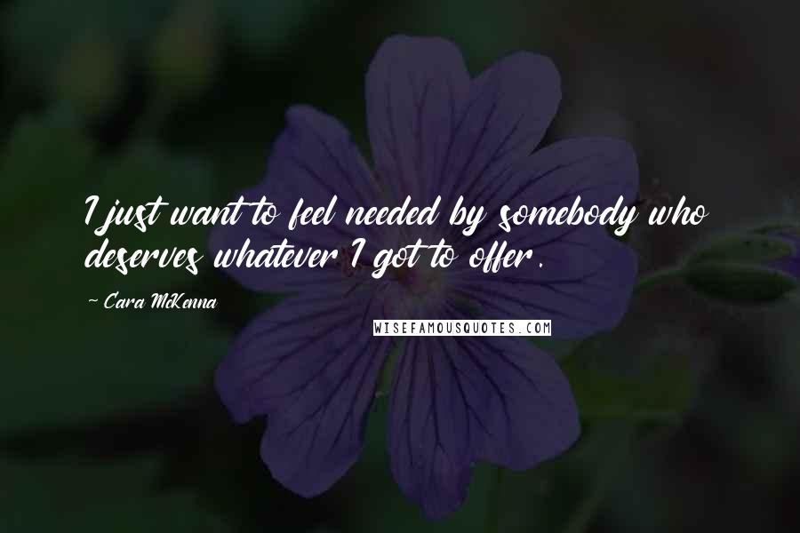 Cara McKenna Quotes: I just want to feel needed by somebody who deserves whatever I got to offer.