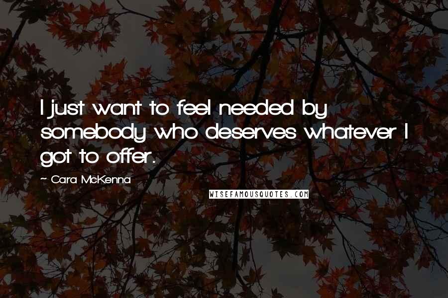 Cara McKenna Quotes: I just want to feel needed by somebody who deserves whatever I got to offer.