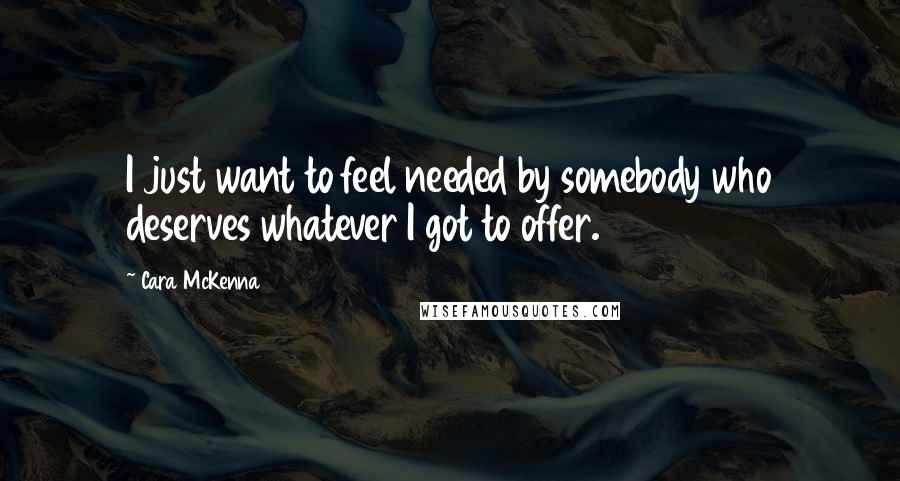 Cara McKenna Quotes: I just want to feel needed by somebody who deserves whatever I got to offer.