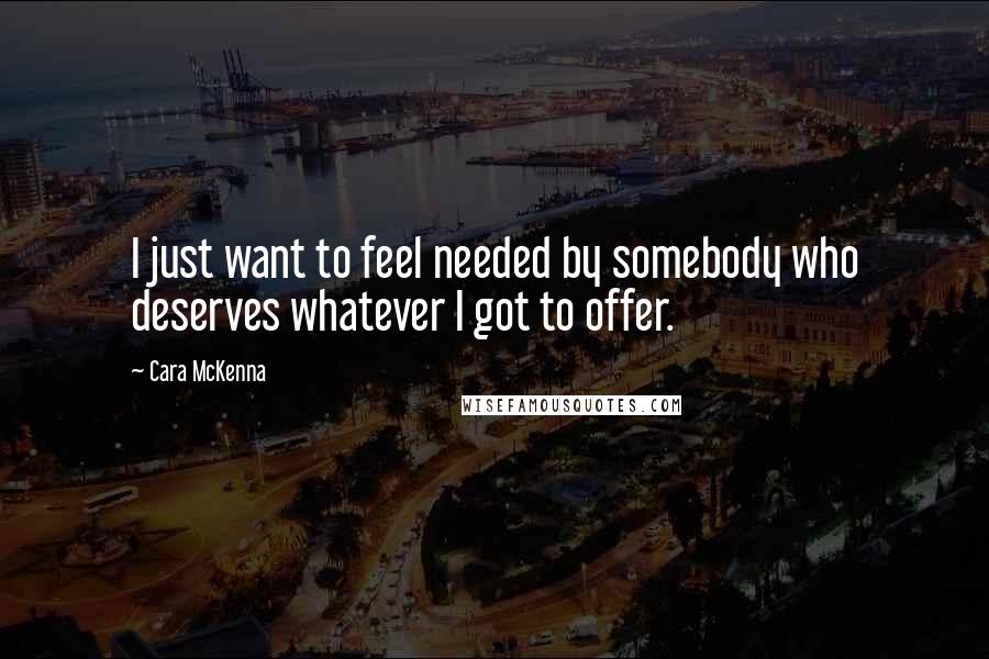 Cara McKenna Quotes: I just want to feel needed by somebody who deserves whatever I got to offer.