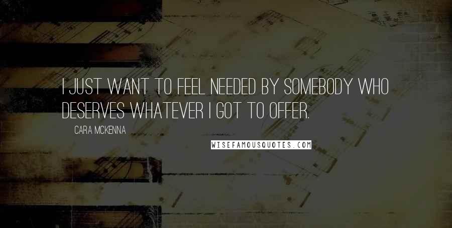 Cara McKenna Quotes: I just want to feel needed by somebody who deserves whatever I got to offer.