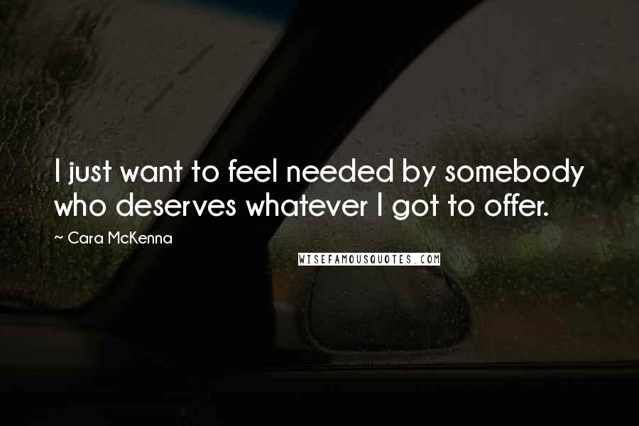 Cara McKenna Quotes: I just want to feel needed by somebody who deserves whatever I got to offer.