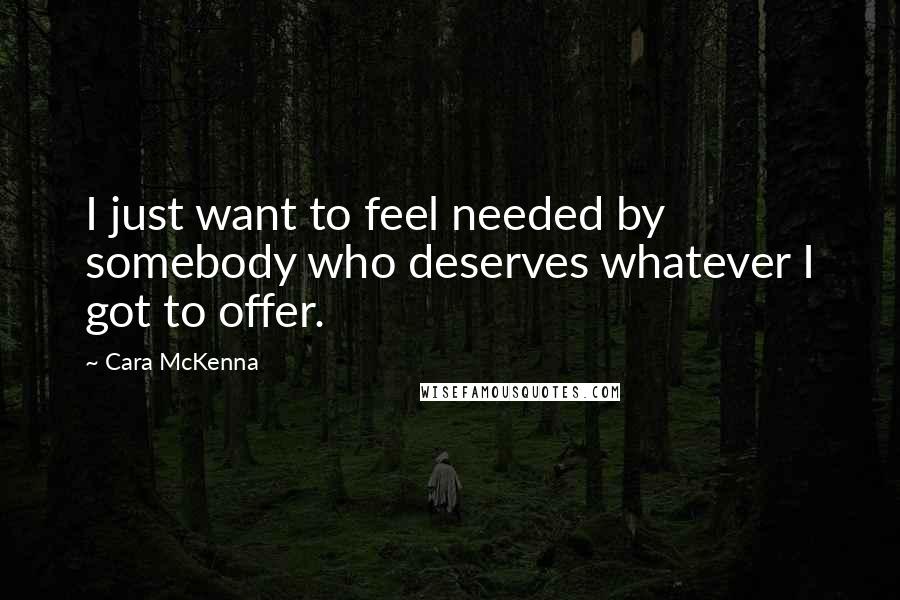 Cara McKenna Quotes: I just want to feel needed by somebody who deserves whatever I got to offer.