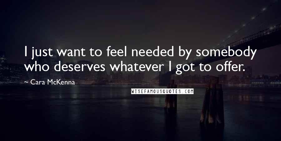 Cara McKenna Quotes: I just want to feel needed by somebody who deserves whatever I got to offer.