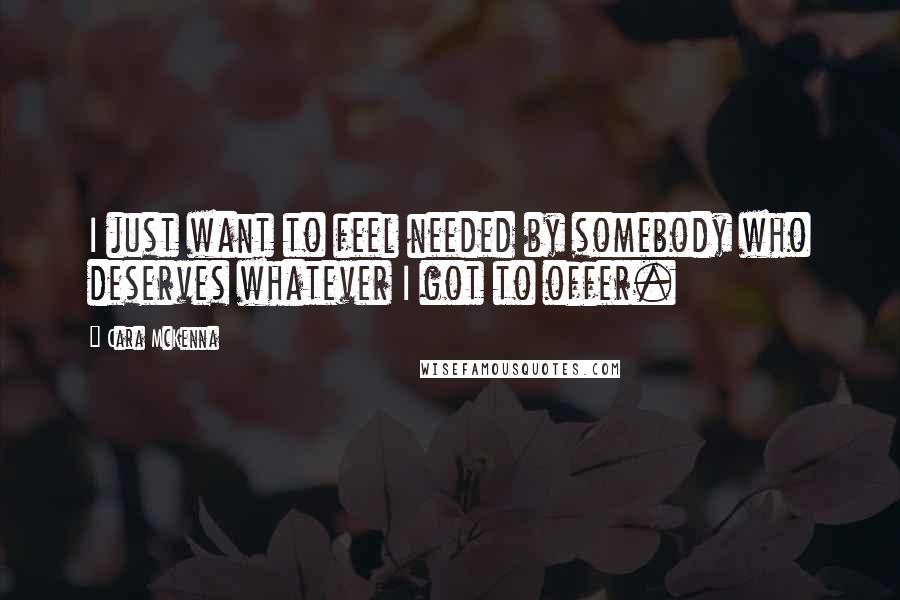 Cara McKenna Quotes: I just want to feel needed by somebody who deserves whatever I got to offer.