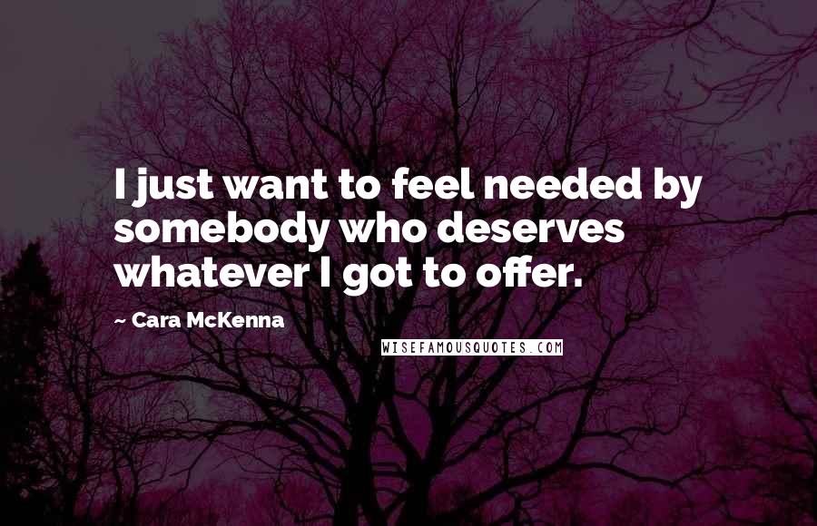 Cara McKenna Quotes: I just want to feel needed by somebody who deserves whatever I got to offer.