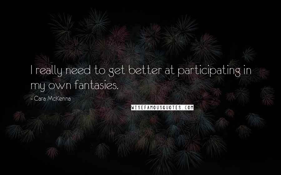 Cara McKenna Quotes: I really need to get better at participating in my own fantasies.