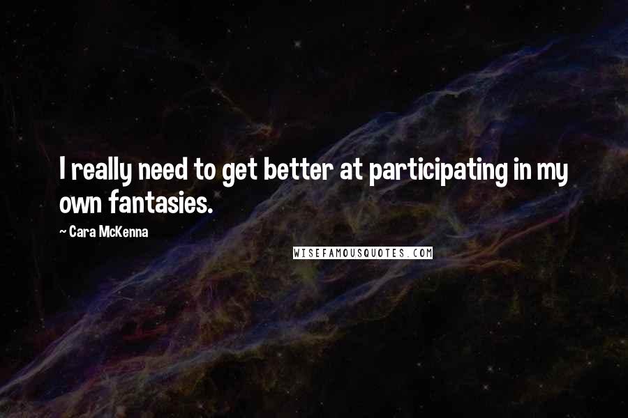 Cara McKenna Quotes: I really need to get better at participating in my own fantasies.