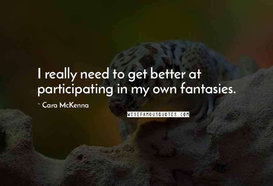 Cara McKenna Quotes: I really need to get better at participating in my own fantasies.