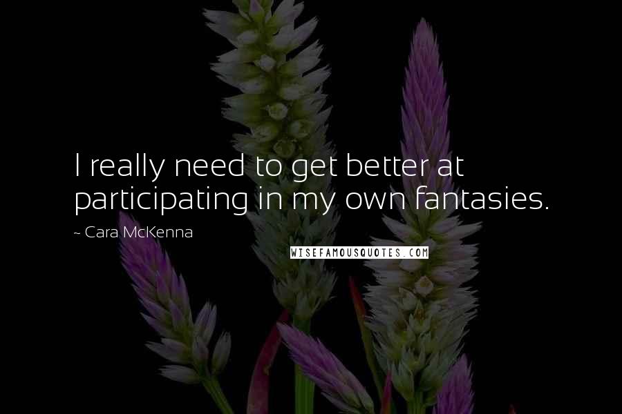 Cara McKenna Quotes: I really need to get better at participating in my own fantasies.