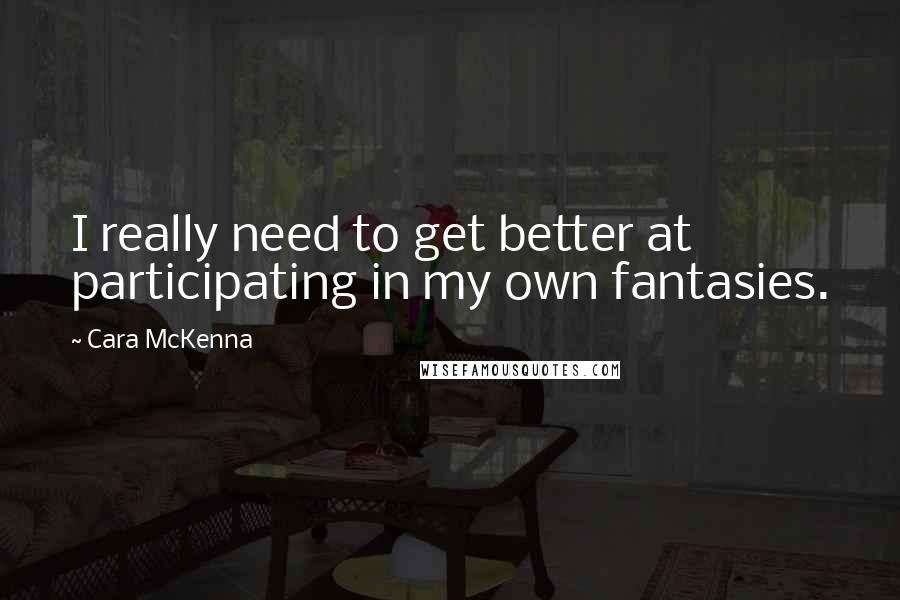 Cara McKenna Quotes: I really need to get better at participating in my own fantasies.