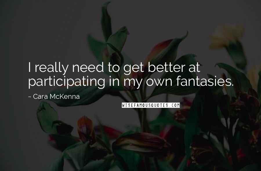 Cara McKenna Quotes: I really need to get better at participating in my own fantasies.