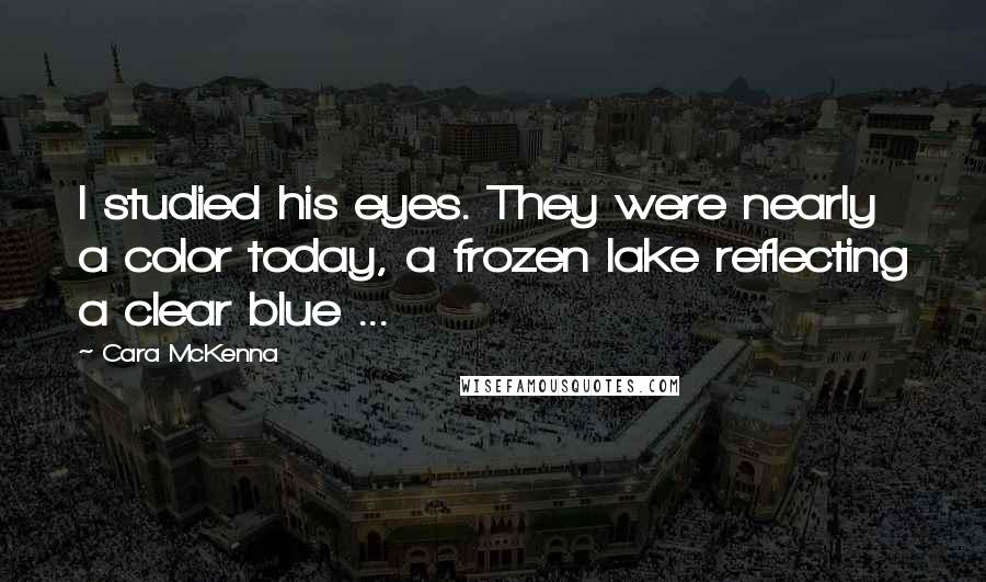 Cara McKenna Quotes: I studied his eyes. They were nearly a color today, a frozen lake reflecting a clear blue ...