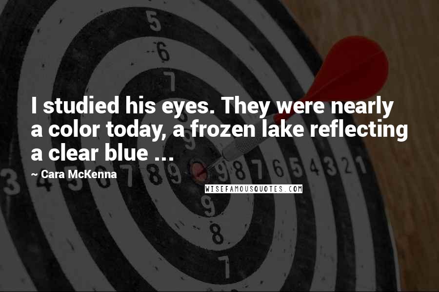 Cara McKenna Quotes: I studied his eyes. They were nearly a color today, a frozen lake reflecting a clear blue ...